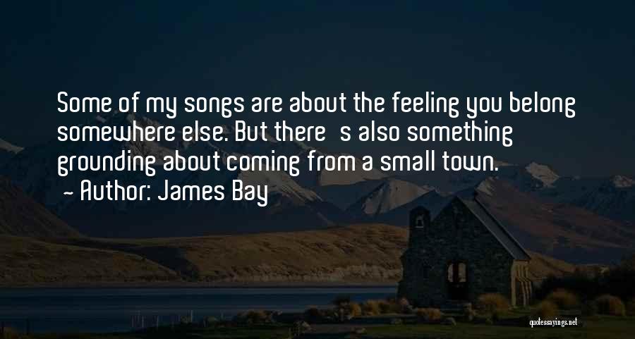 James Bay Quotes: Some Of My Songs Are About The Feeling You Belong Somewhere Else. But There's Also Something Grounding About Coming From