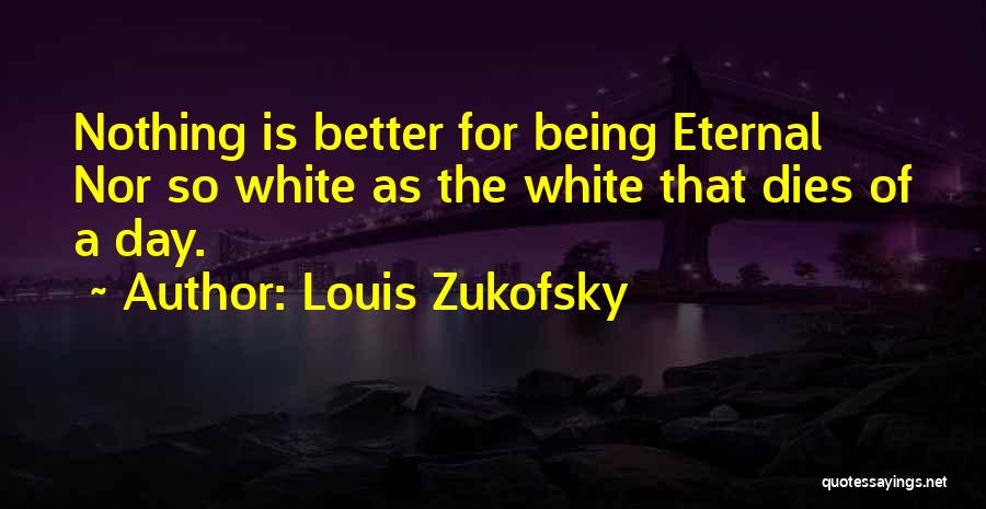 Louis Zukofsky Quotes: Nothing Is Better For Being Eternal Nor So White As The White That Dies Of A Day.