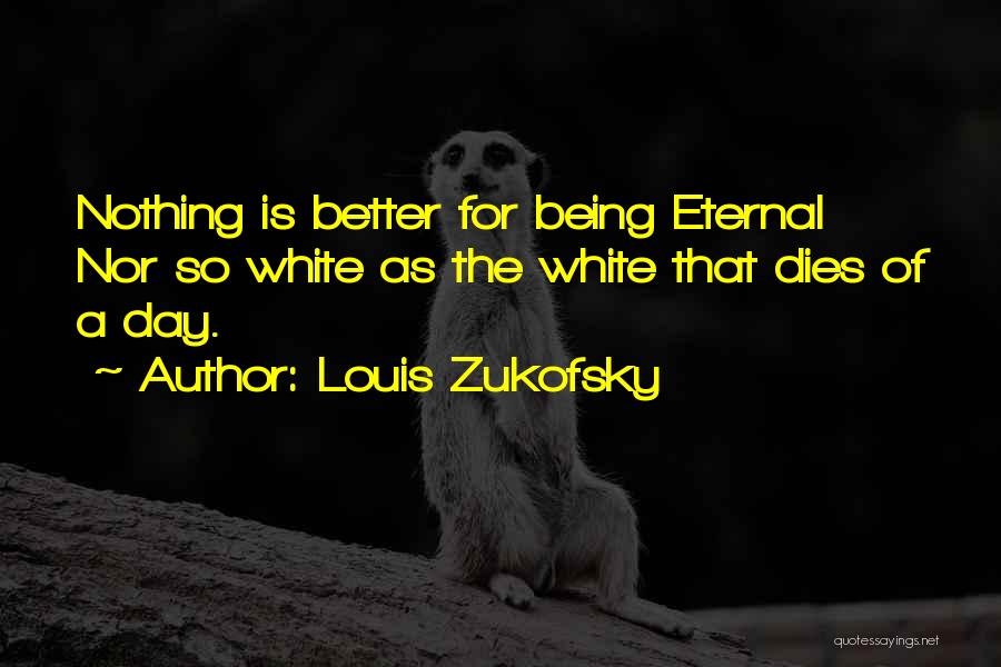 Louis Zukofsky Quotes: Nothing Is Better For Being Eternal Nor So White As The White That Dies Of A Day.