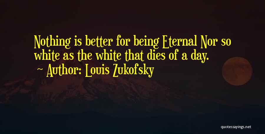 Louis Zukofsky Quotes: Nothing Is Better For Being Eternal Nor So White As The White That Dies Of A Day.