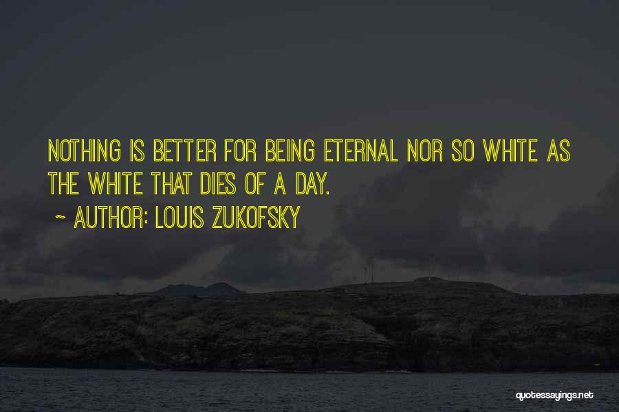 Louis Zukofsky Quotes: Nothing Is Better For Being Eternal Nor So White As The White That Dies Of A Day.