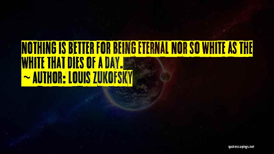 Louis Zukofsky Quotes: Nothing Is Better For Being Eternal Nor So White As The White That Dies Of A Day.