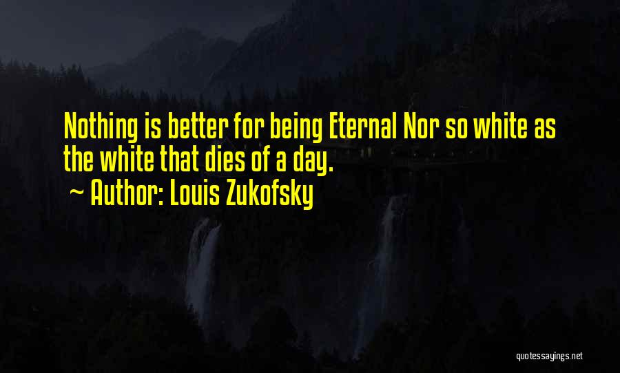 Louis Zukofsky Quotes: Nothing Is Better For Being Eternal Nor So White As The White That Dies Of A Day.