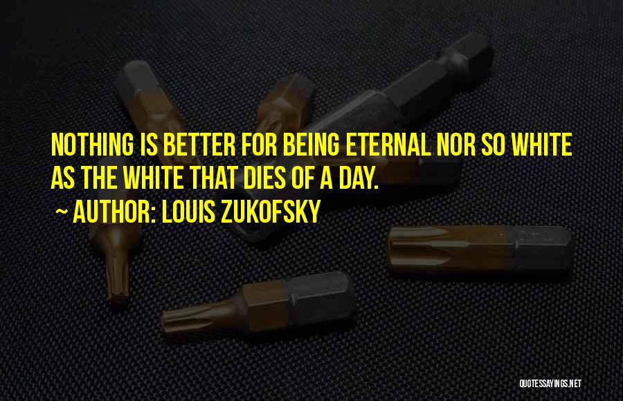 Louis Zukofsky Quotes: Nothing Is Better For Being Eternal Nor So White As The White That Dies Of A Day.