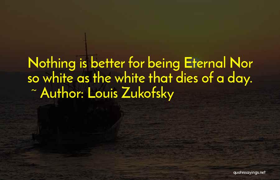 Louis Zukofsky Quotes: Nothing Is Better For Being Eternal Nor So White As The White That Dies Of A Day.