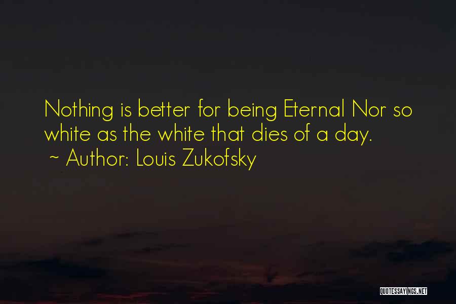 Louis Zukofsky Quotes: Nothing Is Better For Being Eternal Nor So White As The White That Dies Of A Day.