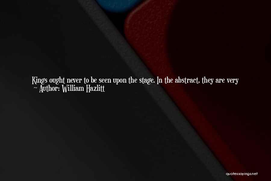 William Hazlitt Quotes: Kings Ought Never To Be Seen Upon The Stage. In The Abstract, They Are Very Disagreeable Characters: It Is Only