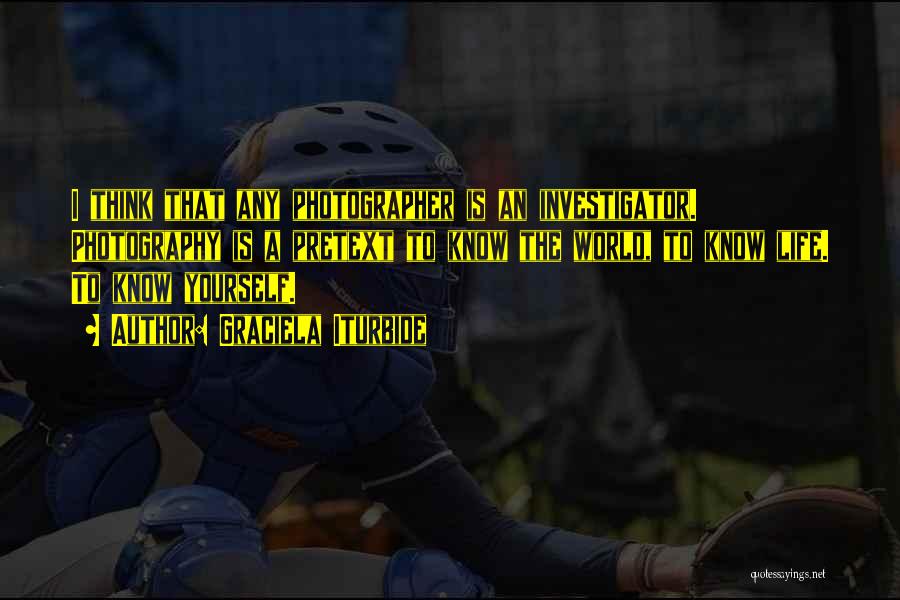 Graciela Iturbide Quotes: I Think That Any Photographer Is An Investigator. Photography Is A Pretext To Know The World, To Know Life. To