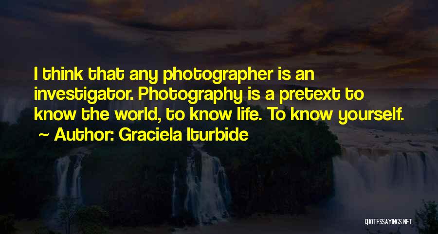 Graciela Iturbide Quotes: I Think That Any Photographer Is An Investigator. Photography Is A Pretext To Know The World, To Know Life. To