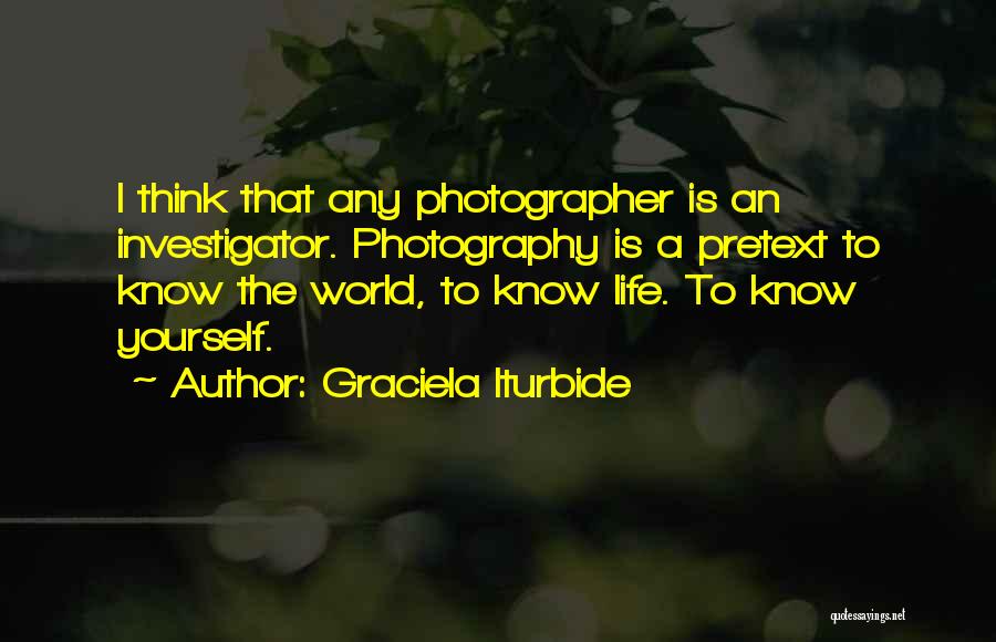 Graciela Iturbide Quotes: I Think That Any Photographer Is An Investigator. Photography Is A Pretext To Know The World, To Know Life. To