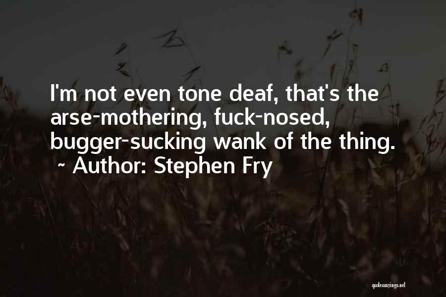 Stephen Fry Quotes: I'm Not Even Tone Deaf, That's The Arse-mothering, Fuck-nosed, Bugger-sucking Wank Of The Thing.