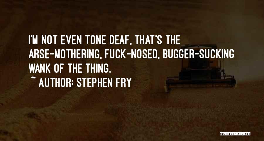 Stephen Fry Quotes: I'm Not Even Tone Deaf, That's The Arse-mothering, Fuck-nosed, Bugger-sucking Wank Of The Thing.