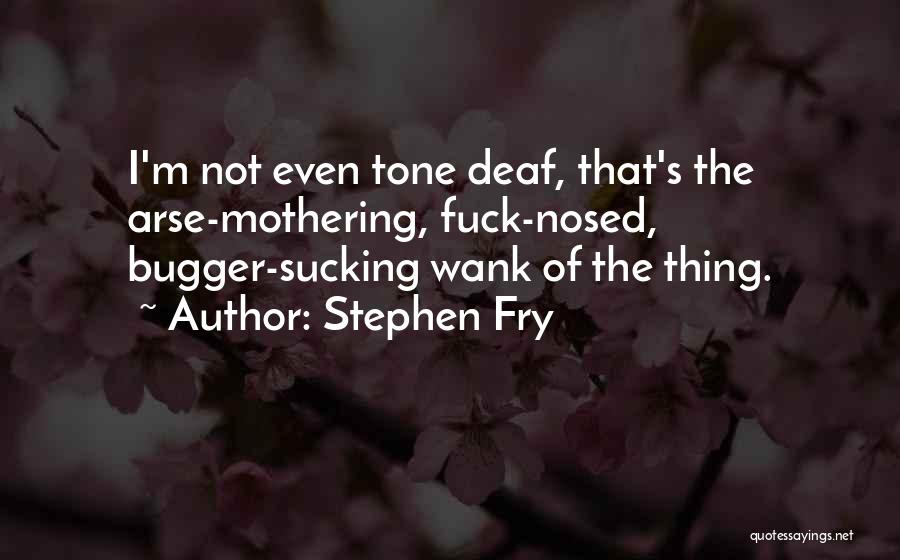 Stephen Fry Quotes: I'm Not Even Tone Deaf, That's The Arse-mothering, Fuck-nosed, Bugger-sucking Wank Of The Thing.