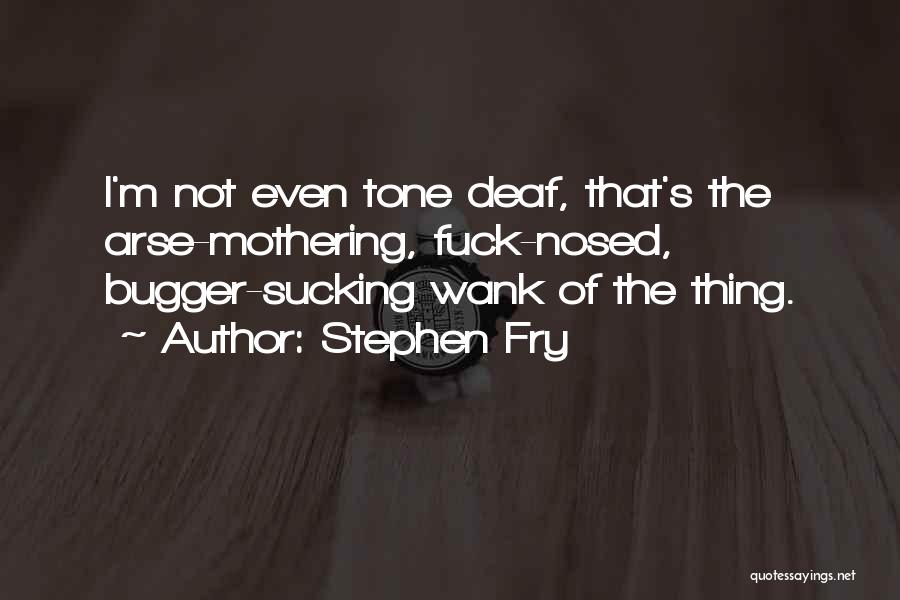 Stephen Fry Quotes: I'm Not Even Tone Deaf, That's The Arse-mothering, Fuck-nosed, Bugger-sucking Wank Of The Thing.
