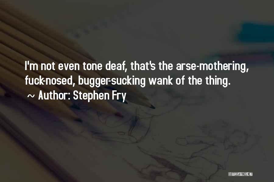 Stephen Fry Quotes: I'm Not Even Tone Deaf, That's The Arse-mothering, Fuck-nosed, Bugger-sucking Wank Of The Thing.