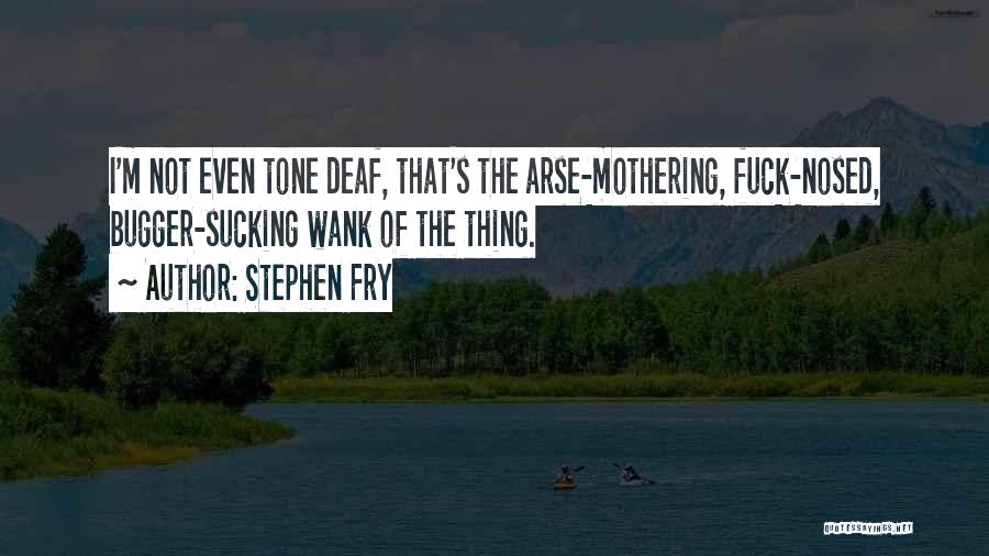 Stephen Fry Quotes: I'm Not Even Tone Deaf, That's The Arse-mothering, Fuck-nosed, Bugger-sucking Wank Of The Thing.