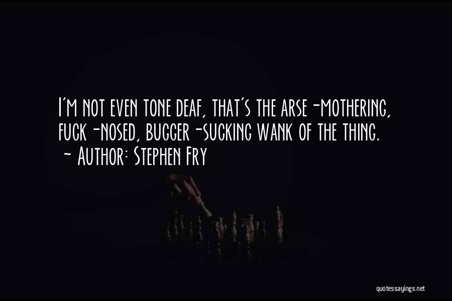 Stephen Fry Quotes: I'm Not Even Tone Deaf, That's The Arse-mothering, Fuck-nosed, Bugger-sucking Wank Of The Thing.