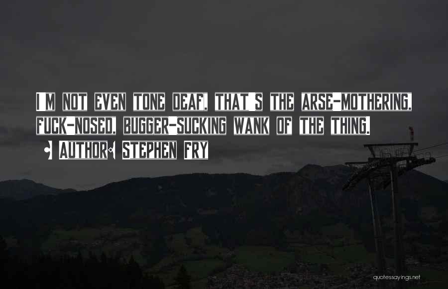 Stephen Fry Quotes: I'm Not Even Tone Deaf, That's The Arse-mothering, Fuck-nosed, Bugger-sucking Wank Of The Thing.
