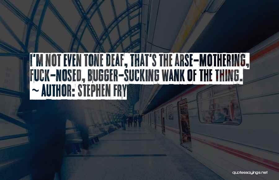 Stephen Fry Quotes: I'm Not Even Tone Deaf, That's The Arse-mothering, Fuck-nosed, Bugger-sucking Wank Of The Thing.