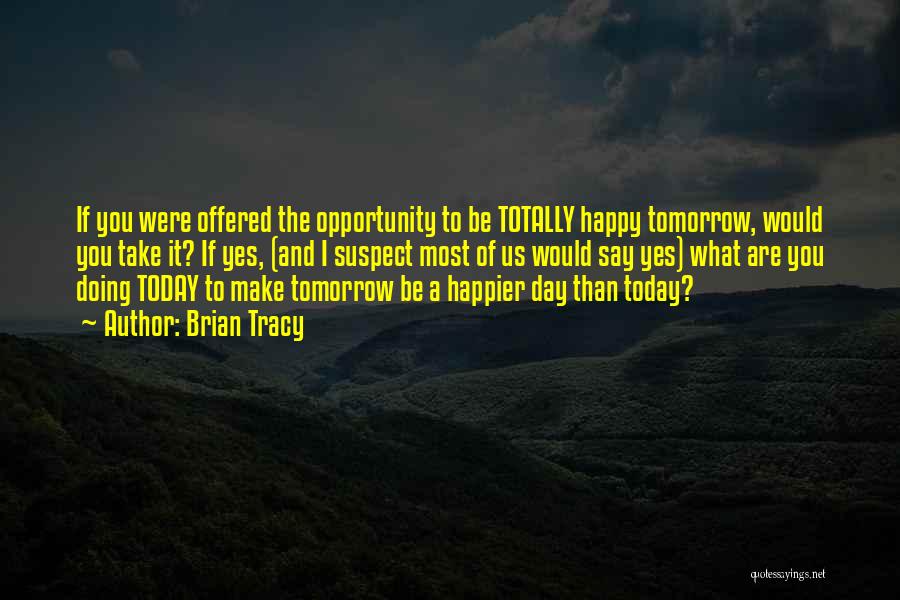 Brian Tracy Quotes: If You Were Offered The Opportunity To Be Totally Happy Tomorrow, Would You Take It? If Yes, (and I Suspect