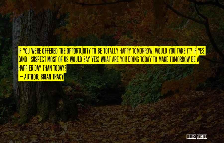 Brian Tracy Quotes: If You Were Offered The Opportunity To Be Totally Happy Tomorrow, Would You Take It? If Yes, (and I Suspect