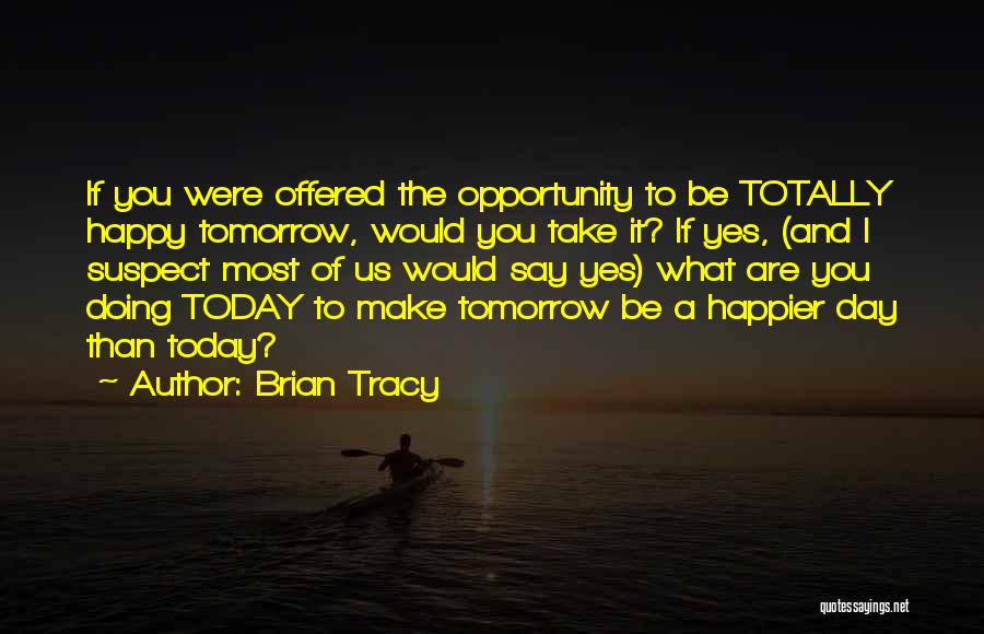 Brian Tracy Quotes: If You Were Offered The Opportunity To Be Totally Happy Tomorrow, Would You Take It? If Yes, (and I Suspect