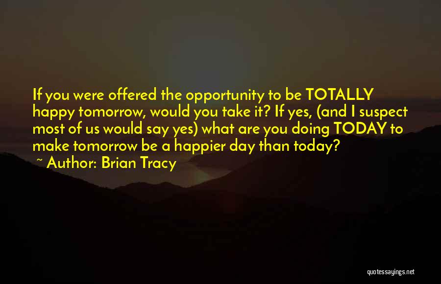 Brian Tracy Quotes: If You Were Offered The Opportunity To Be Totally Happy Tomorrow, Would You Take It? If Yes, (and I Suspect