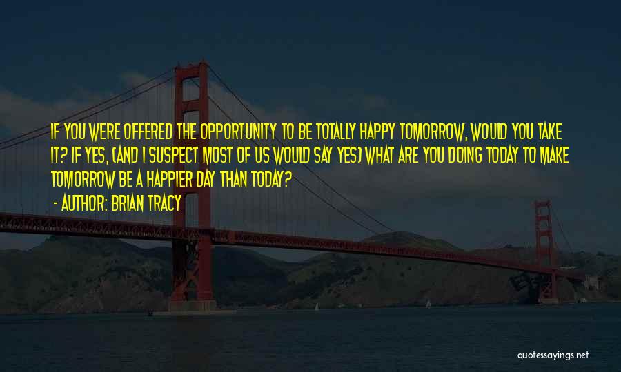 Brian Tracy Quotes: If You Were Offered The Opportunity To Be Totally Happy Tomorrow, Would You Take It? If Yes, (and I Suspect