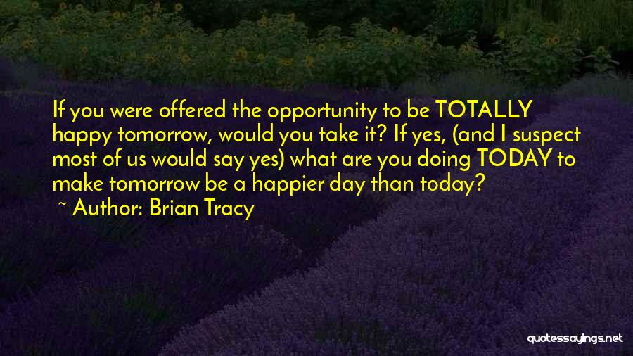 Brian Tracy Quotes: If You Were Offered The Opportunity To Be Totally Happy Tomorrow, Would You Take It? If Yes, (and I Suspect