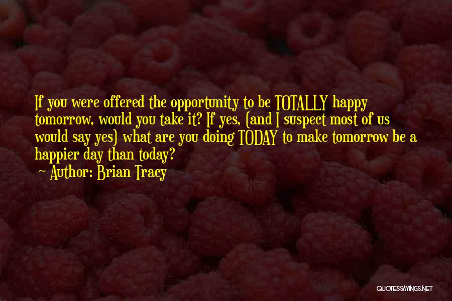 Brian Tracy Quotes: If You Were Offered The Opportunity To Be Totally Happy Tomorrow, Would You Take It? If Yes, (and I Suspect