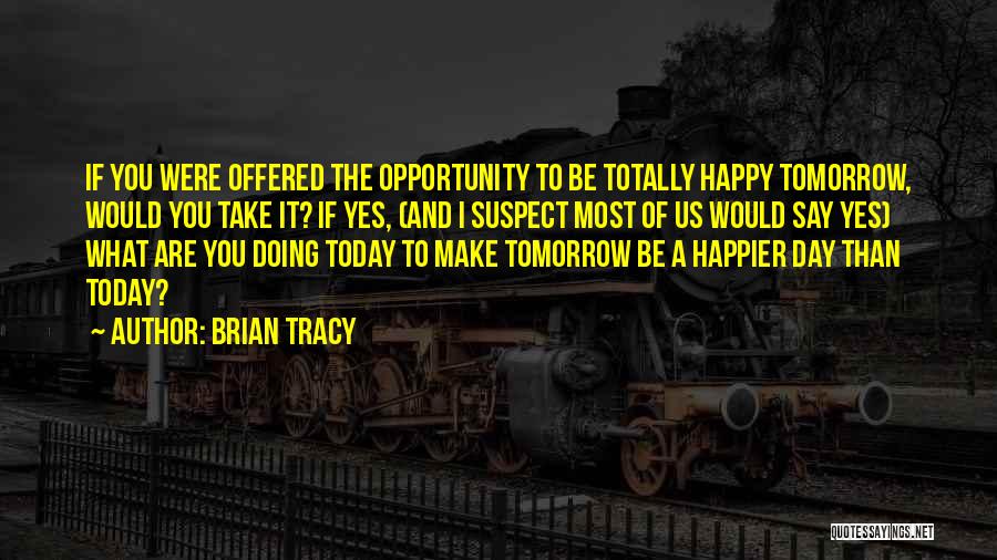 Brian Tracy Quotes: If You Were Offered The Opportunity To Be Totally Happy Tomorrow, Would You Take It? If Yes, (and I Suspect
