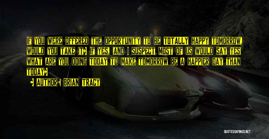 Brian Tracy Quotes: If You Were Offered The Opportunity To Be Totally Happy Tomorrow, Would You Take It? If Yes, (and I Suspect