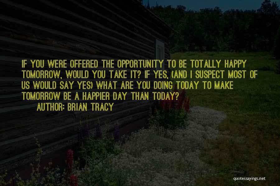 Brian Tracy Quotes: If You Were Offered The Opportunity To Be Totally Happy Tomorrow, Would You Take It? If Yes, (and I Suspect