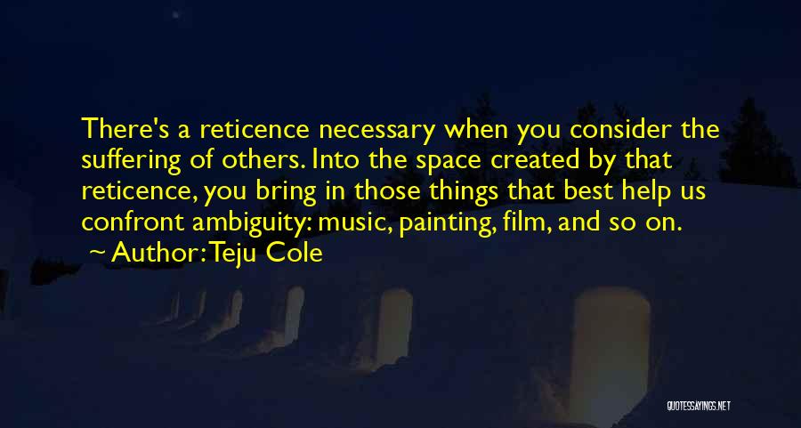 Teju Cole Quotes: There's A Reticence Necessary When You Consider The Suffering Of Others. Into The Space Created By That Reticence, You Bring