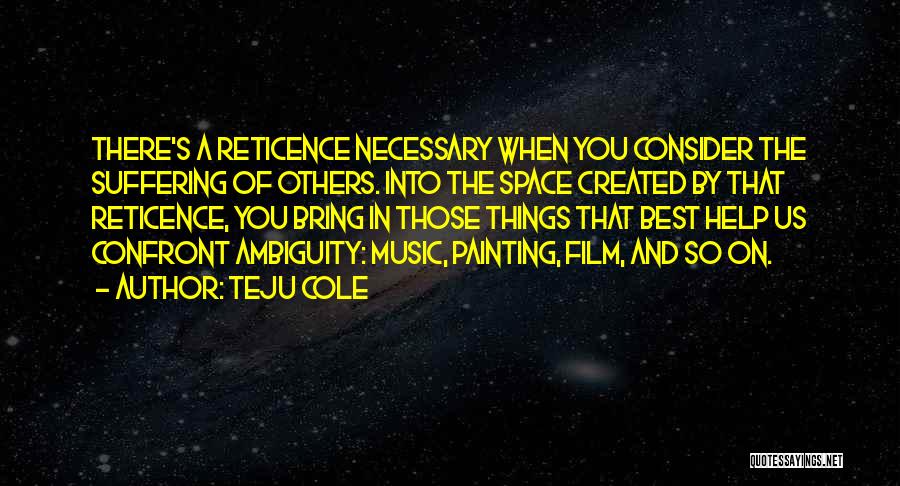 Teju Cole Quotes: There's A Reticence Necessary When You Consider The Suffering Of Others. Into The Space Created By That Reticence, You Bring