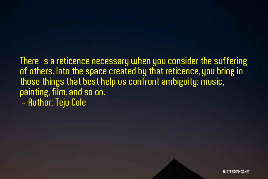 Teju Cole Quotes: There's A Reticence Necessary When You Consider The Suffering Of Others. Into The Space Created By That Reticence, You Bring
