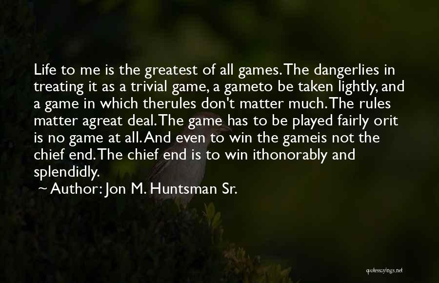 Jon M. Huntsman Sr. Quotes: Life To Me Is The Greatest Of All Games. The Dangerlies In Treating It As A Trivial Game, A Gameto