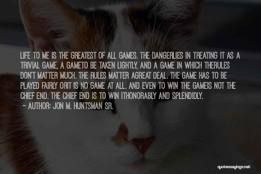 Jon M. Huntsman Sr. Quotes: Life To Me Is The Greatest Of All Games. The Dangerlies In Treating It As A Trivial Game, A Gameto