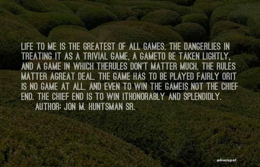 Jon M. Huntsman Sr. Quotes: Life To Me Is The Greatest Of All Games. The Dangerlies In Treating It As A Trivial Game, A Gameto