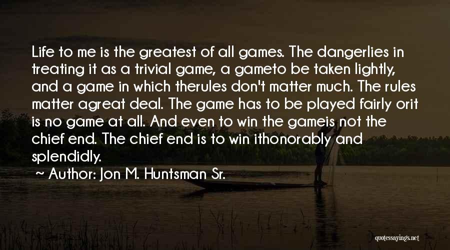 Jon M. Huntsman Sr. Quotes: Life To Me Is The Greatest Of All Games. The Dangerlies In Treating It As A Trivial Game, A Gameto