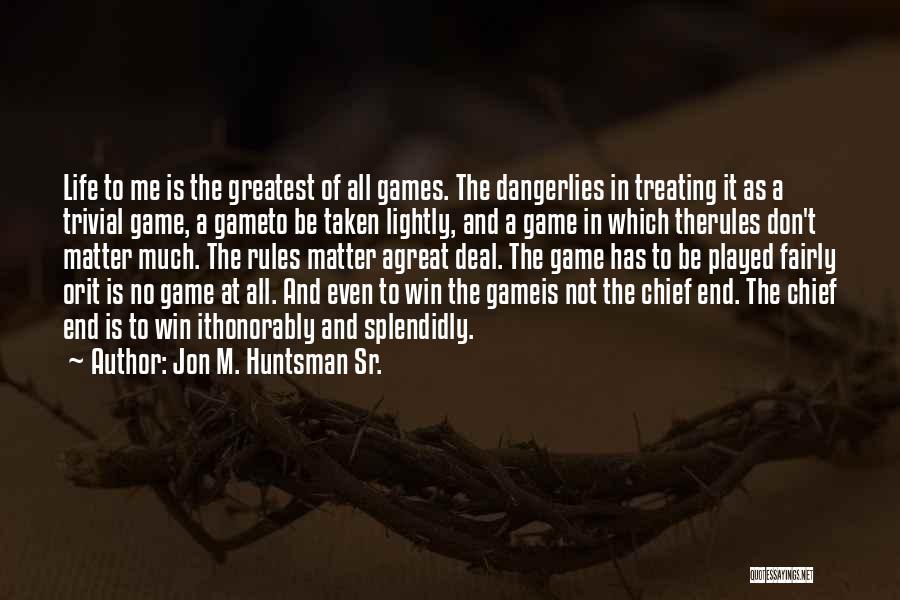 Jon M. Huntsman Sr. Quotes: Life To Me Is The Greatest Of All Games. The Dangerlies In Treating It As A Trivial Game, A Gameto