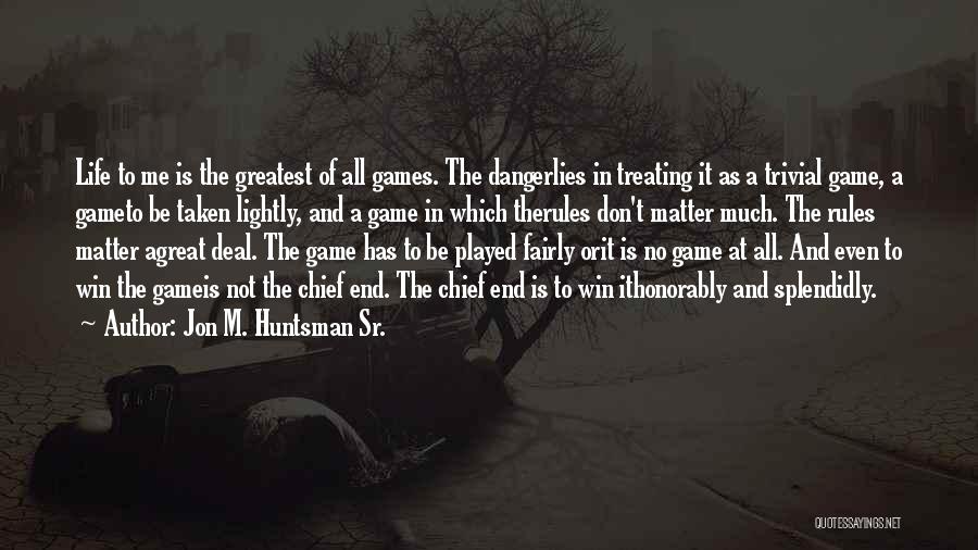 Jon M. Huntsman Sr. Quotes: Life To Me Is The Greatest Of All Games. The Dangerlies In Treating It As A Trivial Game, A Gameto