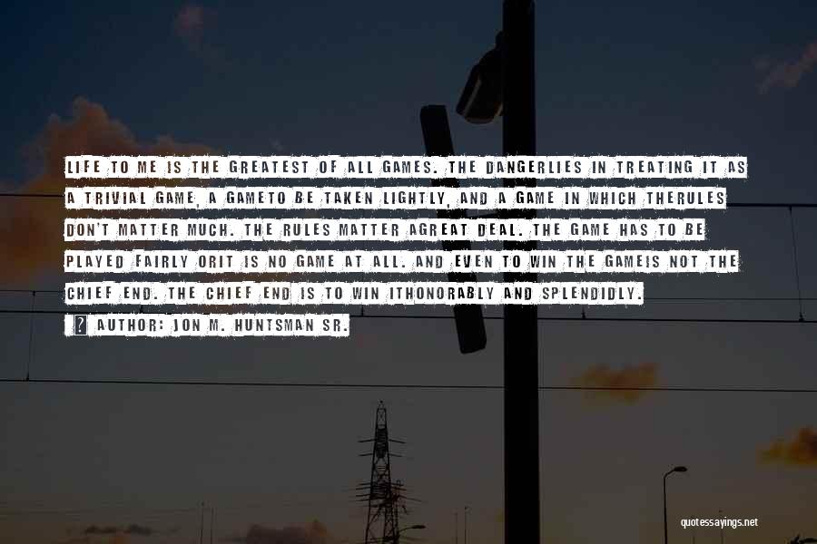Jon M. Huntsman Sr. Quotes: Life To Me Is The Greatest Of All Games. The Dangerlies In Treating It As A Trivial Game, A Gameto