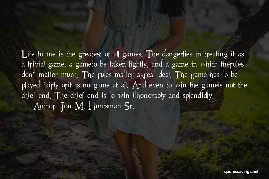 Jon M. Huntsman Sr. Quotes: Life To Me Is The Greatest Of All Games. The Dangerlies In Treating It As A Trivial Game, A Gameto