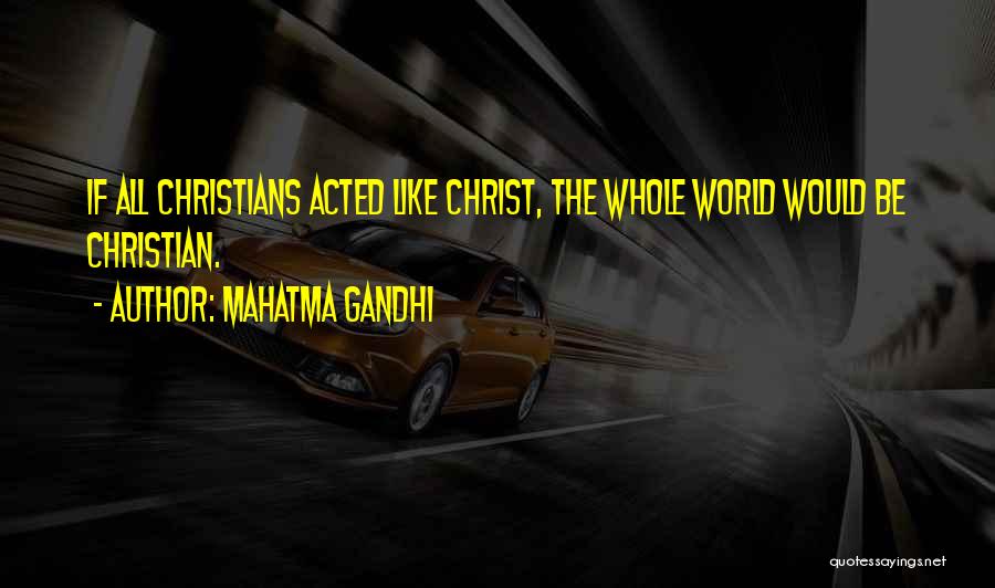 Mahatma Gandhi Quotes: If All Christians Acted Like Christ, The Whole World Would Be Christian.