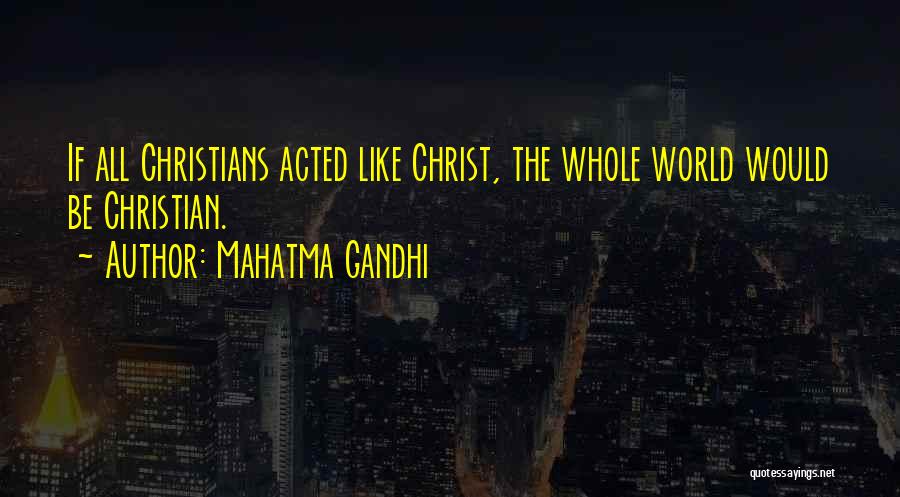 Mahatma Gandhi Quotes: If All Christians Acted Like Christ, The Whole World Would Be Christian.