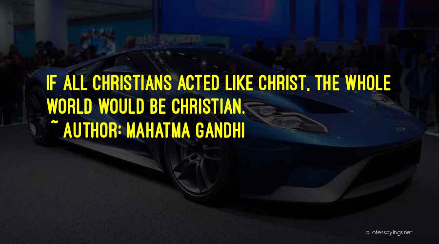 Mahatma Gandhi Quotes: If All Christians Acted Like Christ, The Whole World Would Be Christian.