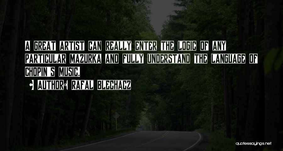 Rafal Blechacz Quotes: A Great Artist Can Really Enter The Logic Of Any Particular Mazurka And Fully Understand The Language Of Chopin's Music.