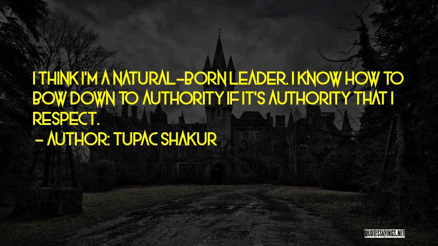 Tupac Shakur Quotes: I Think I'm A Natural-born Leader. I Know How To Bow Down To Authority If It's Authority That I Respect.