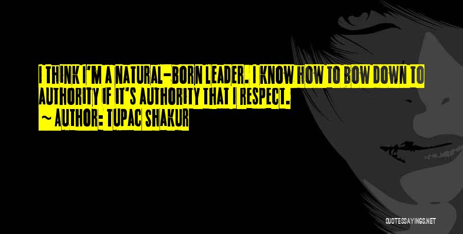 Tupac Shakur Quotes: I Think I'm A Natural-born Leader. I Know How To Bow Down To Authority If It's Authority That I Respect.
